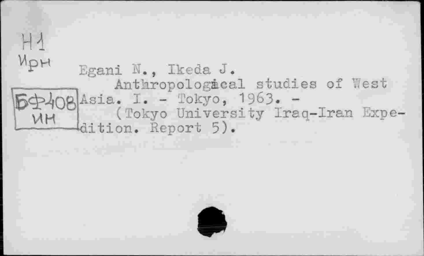 ﻿®5?Лов ! ин L - — ■	** ■■ і
f Egani N., Ikeda J.
Anthropological studies of West Asia. I. - Tokyo, 1963» -
(Tokyo University Iraq-Iran Expedition. Report 5).